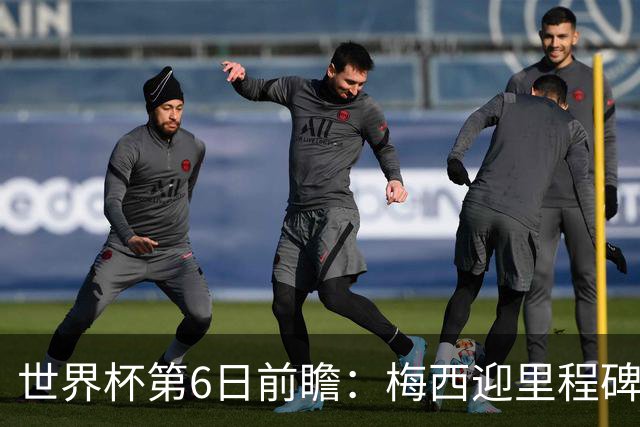 世界杯第6日前瞻：梅西迎里程碑战 姆巴佩哈兰德各自出击