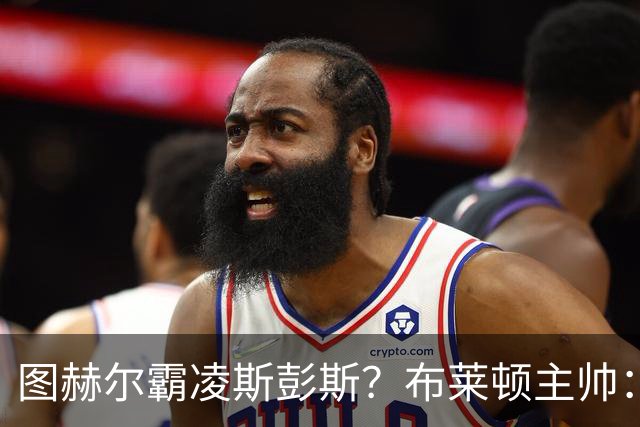 图赫尔霸凌斯彭斯？布莱顿主帅：根本没有，图赫尔很信任和重视他