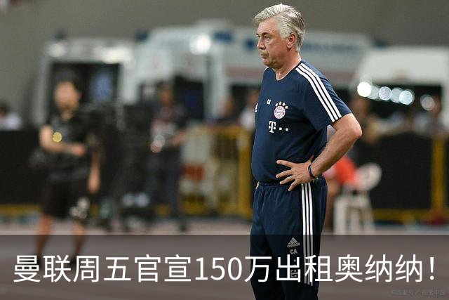 曼联周五官宣150万出租奥纳纳！拒绝让他当替补原因曝光，预计最终免费走人
