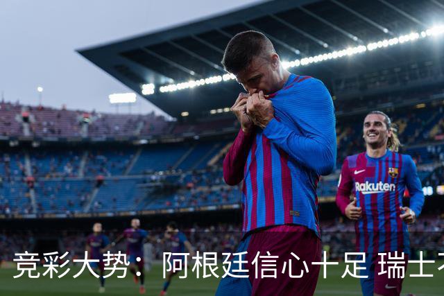 竞彩大势：阿根廷信心十足 瑞士不败可期
