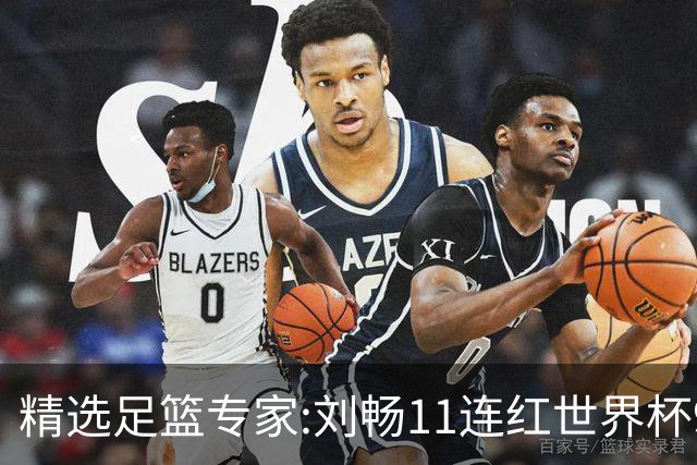 精选足篮专家:刘畅11连红世界杯9中9 周通解球8连红